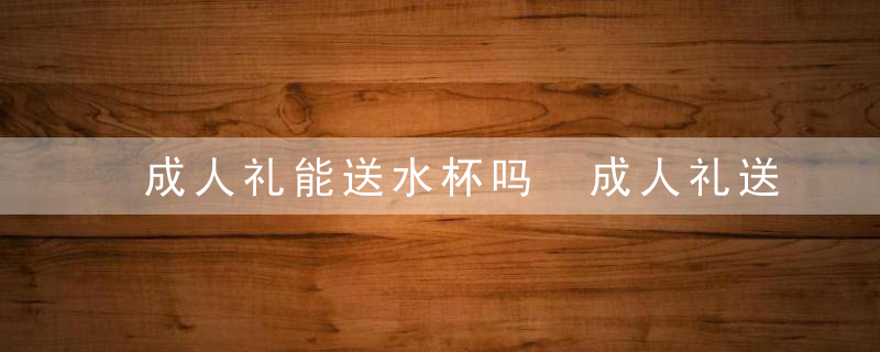 成人礼能送水杯吗 成人礼送水杯行吗